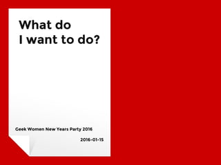 What do
I want to do?
Geek Women New Years Party 2016
2016-01-15
 