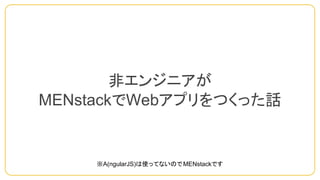 ※A(ngularJS)は使ってないのでMENstackです
非エンジニアが
MENstackでWebアプリをつくった話
 