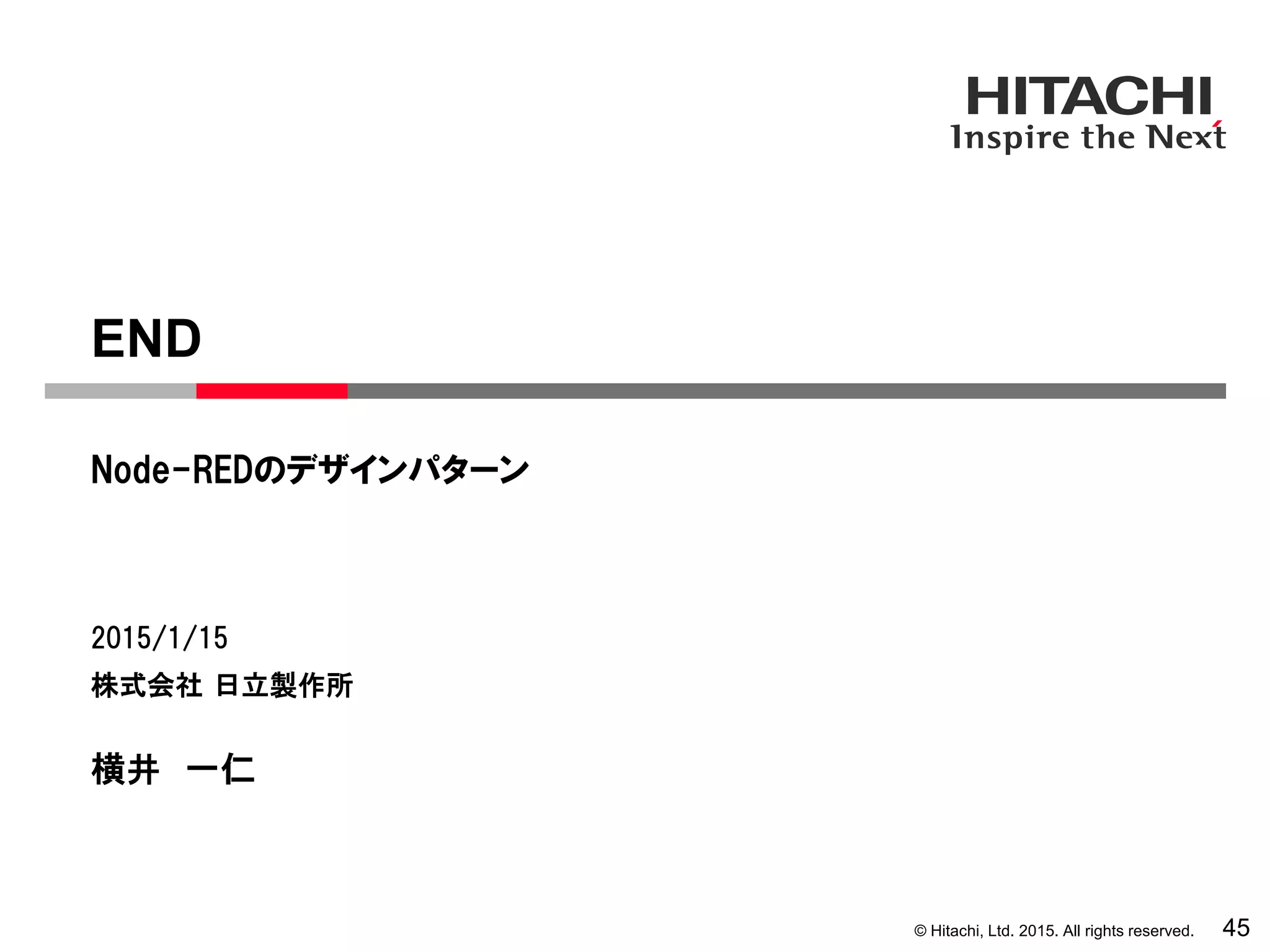 © Hitachi, Ltd. 2015. All rights reserved.
株式会社 日立製作所
Node-REDのデザインパターン
2015/1/15
横井 一仁
END
45
 