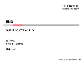 © Hitachi, Ltd. 2015. All rights reserved.
株式会社 日立製作所
Node-REDのデザインパターン
2015/1/15
横井 一仁
END
45
 