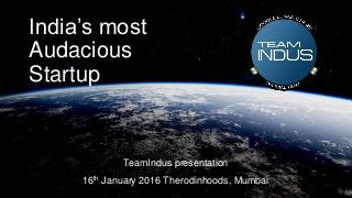 CDSCDSCTT
India’s most
Audacious
Startup
TeamIndus presentation
16th January 2016 Therodinhoods, Mumbai
 
