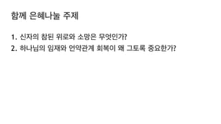 함께 은혜나눌 주제
1. 신자의 참된 위로와 소망은 무엇인가?
2. 하나님의 임재와 언약관계 회복이 왜 그토록 중요한가?
 