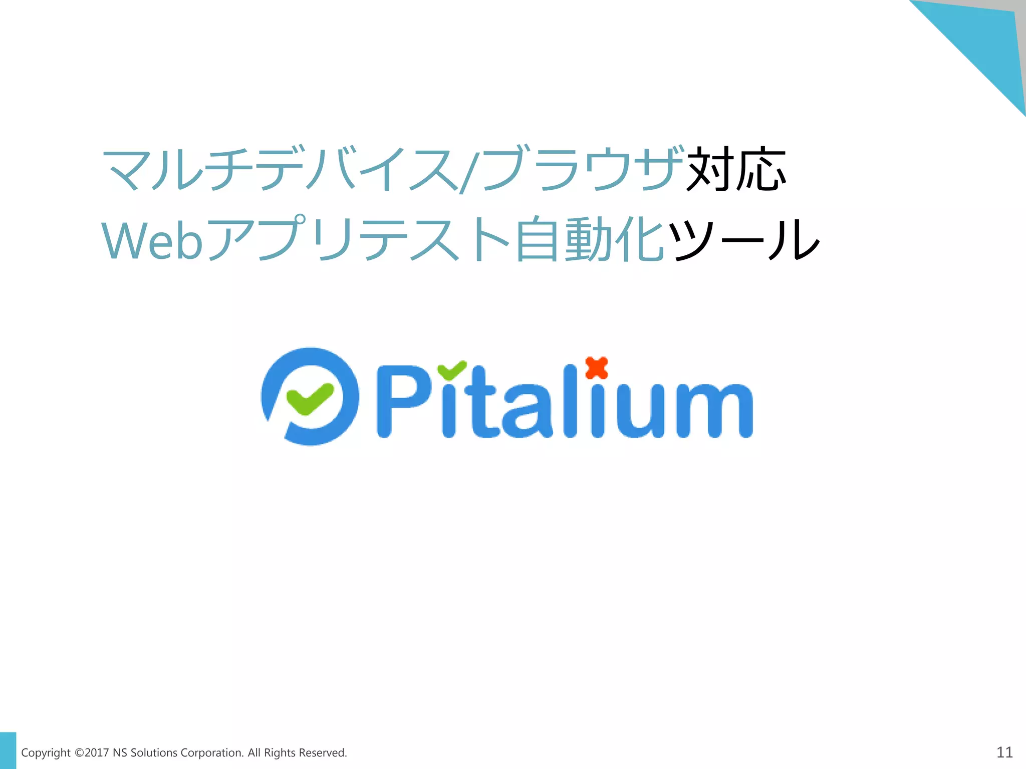Copyright ©2017 NS Solutions Corporation. All Rights Reserved.
マルチデバイス/ブラウザ対応
Webアプリテスト自動化ツール
Pitalium
11
 