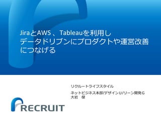 JiraとAWS 、Tableauを利用し
データドリブンにプロダクトや運営改善
につなげる
リクルートライフスタイル
ネットビジネス本部/デザインＵ/リーン開発Ｇ
大岩 傑
 