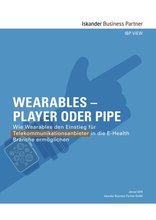 IBP View
Januar 2016
Iskander Business Partner GmbH
Wie Wearables den Einstieg für
Telekommunikationsanbieter in die E-Health
Branche ermöglichen
WEARABLES –
PLAYER ODER PIPE
 