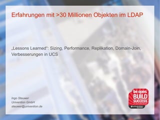 Erfahrungen mit >30 Millionen Objekten im LDAP
„Lessons Learned“: Sizing, Performance, Replikation, Domain-Join,
Verbesserungen in UCS
Ingo Steuwer
Univention GmbH
steuwer@univention.de
 