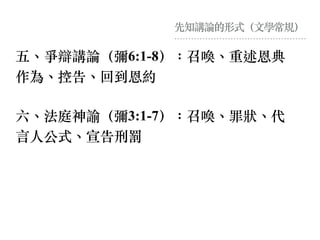 先知講論的形式（⽂學常規）
五、爭辯講論（彌6:1-8）：召喚、重述恩典
作為、控告、回到恩約
六、法庭神諭（彌3:1-7）：召喚、罪狀、代
⾔⼈公式、宣告刑罰
 