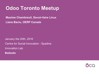 January the 20th, 2016
Centre for Social Innovation - Spadina
Innovation Lab
#odooto
Odoo Toronto Meetup
Maxime Chambreuil, Savoir-faire Linux
Liana Baciu, OERP Canada
 