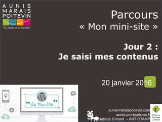 aunis-maraispoitevin.com
aunis-pro-tourisme.fr
Juliette Grinard – ANT OTAMP
Parcours
« Mon mini-site »
Jour 2 :
Je saisi mes contenus
20 janvier 2016
 