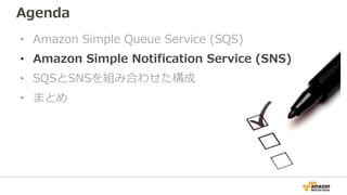 Agenda
• Amazon Simple Queue Service (SQS)
• Amazon Simple Notification Service (SNS)
• SQSとSNSを組み合わせた構成
• まとめ
 