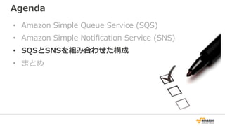 Agenda
• Amazon Simple Queue Service (SQS)
• Amazon Simple Notification Service (SNS)
• SQSとSNSを組み合わせた構成
• まとめ
 