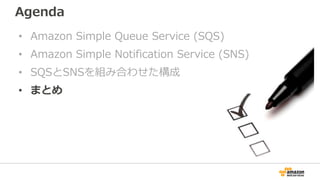 Agenda
• Amazon Simple Queue Service (SQS)
• Amazon Simple Notification Service (SNS)
• SQSとSNSを組み合わせた構成
• まとめ
 