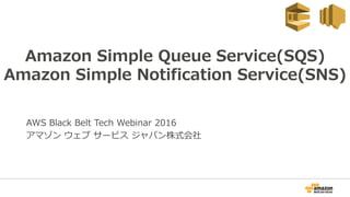 Amazon Simple Queue Service(SQS)
Amazon Simple Notification Service(SNS)
AWS Black Belt Tech Webinar 2016
アマゾン ウェブ サービス ジャパン株式会社
 