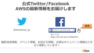 公式Twitter/Facebook
AWSの最新情報をお届けします
@awscloud_jp
検索
最新技術情報、イベント情報、お役立ち情報、お得なキャンペーン情報などを
日々更新しています！
もしくは
http://on.fb.me/1vR...