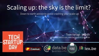 Scaling up: the sky is the limit?
Down to earth advice to avoid crashing your scale-up
Toon Vanagt - @Toon
Co-founder casius.com, data.be,leanfund.com lex.be
 