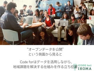 “オープンデータを公開”
という側面から見ると
Code forはデータを活用しながら、
地域課題を解決する仕組みを作る立ち位置
 
