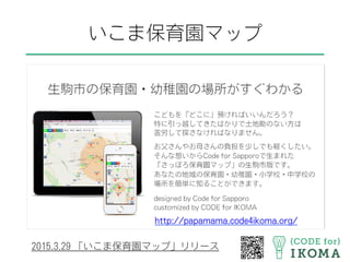 いこま保育園マップ
2015.3.29 「いこま保育園マップ」リリース
http://papamama.code4ikoma.org/
 