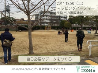 2014.12.20（土）
マッピングパーティー
生駒市内複数地域
自ら必要なデータをつくる
iko mama papaアプリ開発提案プロジェクト
 