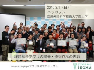 iko mama papaアプリ開発プロジェクト
2015.3.1（日）
ハッカソン
奈良先端科学技術大学院大学
課題解決アプリの開発・優秀作品の表彰
 