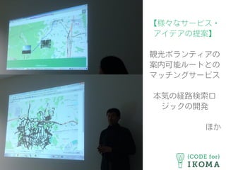 【様々なサービス・
アイデアの提案】
観光ボランティアの
案内可能ルートとの
マッチングサービス
本気の経路検索ロ
ジックの開発
        ほか
 