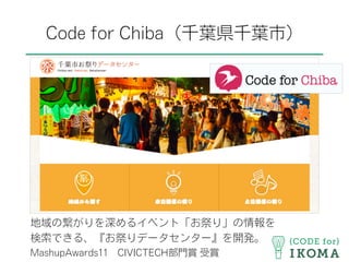Code for Chiba（千葉県千葉市）
地域の繋がりを深めるイベント「お祭り」の情報を
検索できる、『お祭りデータセンター』を開発。
MashupAwards11 CIVICTECH部門賞 受賞
 