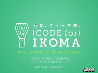 CODE for IKOMA活動紹介
∼スマホアプリが地域を救う！？∼
2016. 1.20 登大路カフェ
 