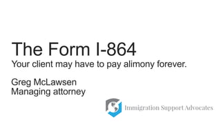 Greg McLawsen
Managing attorney
The Form I-864
Your client may have to pay alimony forever.
 