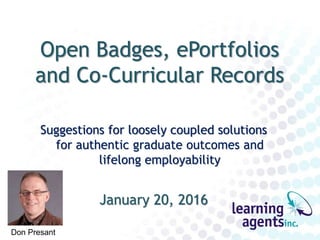 Open Badges, ePortfolios
and Co-Curricular Records
Suggestions for loosely coupled solutions
for authentic graduate outcomes and
lifelong employability
January 20, 2016
Don Presant
 