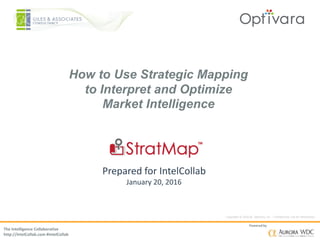 Copyright © 2016 by Optivara, Inc. – Confidential, not for distribution.
The Intelligence Collaborative
http://IntelCollab.com #IntelCollab
Powered by
How to Use Strategic Mapping
to Interpret and Optimize
Market Intelligence
Prepared for IntelCollab
January 20, 2016
 
