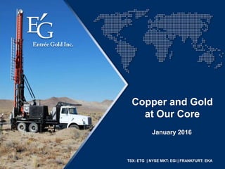 TSX: ETG | NYSE MKT: EGI | FRANKFURT: EKA
January 2016
Copper and Gold
at Our Core
 