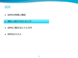 ⽬次
l  NIPSの特徴と構成
l  統計と流⾏りのトピック
l  NIPSに集まるヒトとカネ
l  NIPSのススメ
12
 