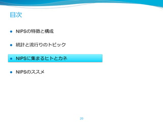 ⽬次
l  NIPSの特徴と構成
l  統計と流⾏りのトピック
l  NIPSに集まるヒトとカネ
l  NIPSのススメ
20
 