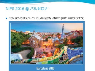 NIPS 2016 @ バルセロナ
27
l  北⽶以外ではスペインにしか⾏かないNIPS (2011年はグラナダ)
 