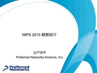 NIPS 2015 概要紹介
⽐⼾将平
Preferred Networks America, Inc.
 