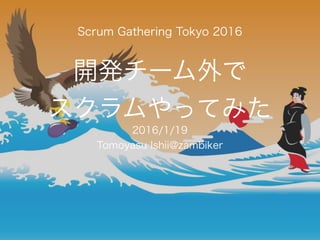 開発チーム外で
スクラムやってみた
2016/1/19
Tomoyasu Ishii@zambiker
Scrum Gathering Tokyo 2016
 