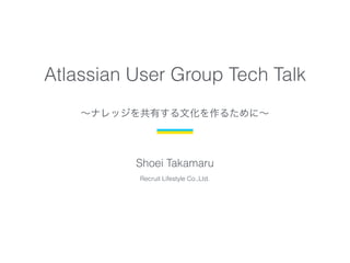 Atlassian User Group Tech Talk
∼ナレッジを共有する文化を作るために∼
Shoei Takamaru
Recruit Lifestyle Co.,Ltd.
 