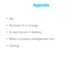• Me
• Services I’m in charge
• To start Scrum in Gathery
• What is a project management tool
• Closing
Agenda
 