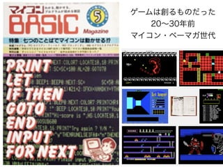 ゲームは創るものだった
20∼30年前
マイコン・ベーマガ世代
 