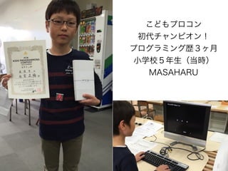 こどもプロコン
初代チャンピオン！
プログラミング歴３ヶ月
小学校５年生（当時）
MASAHARU
 