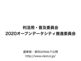利活用・普及委員会
2020オープンデータシティ推進委員会
議事録・資料はWebで公開
http://www.vled.or.jp/
 