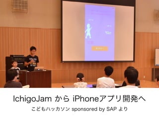 IchigoJam から iPhoneアプリ開発へ
こどもハッカソン sponsored by SAP より
 