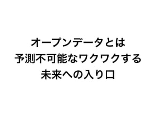 オープンデータとは
予測不可能なワクワクする
未来への入り口
 