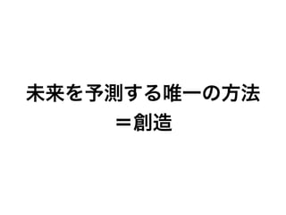 未来を予測する唯一の方法
＝創造
 