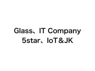 Glass、IT Company
5star、IoT＆JK
 