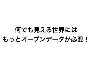 何でも見える世界には
もっとオープンデータが必要！
 