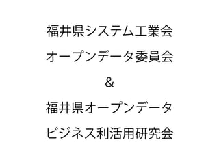 福井県システム工業会
オープンデータ委員会
＆
福井県オープンデータ
ビジネス利活用研究会
 