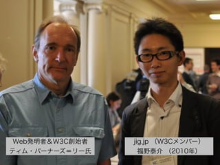 Web発明者＆W3C創始者
ティム・バーナーズ＝リー氏
jig.jp （W3Cメンバー）
福野泰介 （2010年）
 