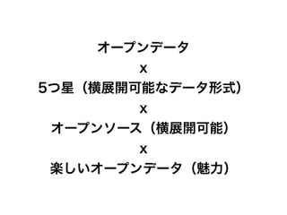 オープンデータ
x
5つ星（横展開可能なデータ形式）
x
オープンソース（横展開可能）
x
楽しいオープンデータ（魅力）
 