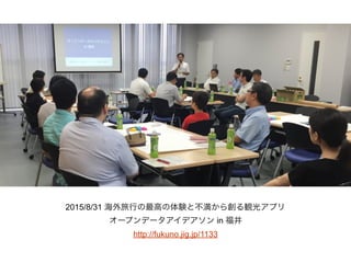 2015/8/31 海外旅行の最高の体験と不満から創る観光アプリ
オープンデータアイデアソン in 福井
http://fukuno.jig.jp/1133
 