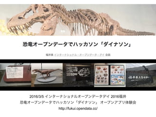 2016/3/5 インターナショナルオープンデータデイ 2016福井
恐竜オープンデータでハッカソン「ダイナソン」 オープンアプリ体験会 
http://fukui.opendata.cc/
 